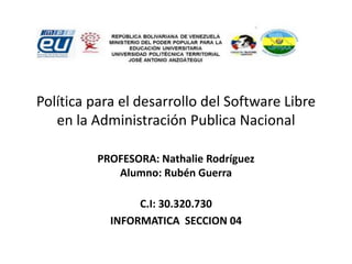 Política para el desarrollo del Software Libre
en la Administración Publica Nacional
PROFESORA: Nathalie Rodríguez
Alumno: Rubén Guerra
C.I: 30.320.730
INFORMATICA SECCION 04
 