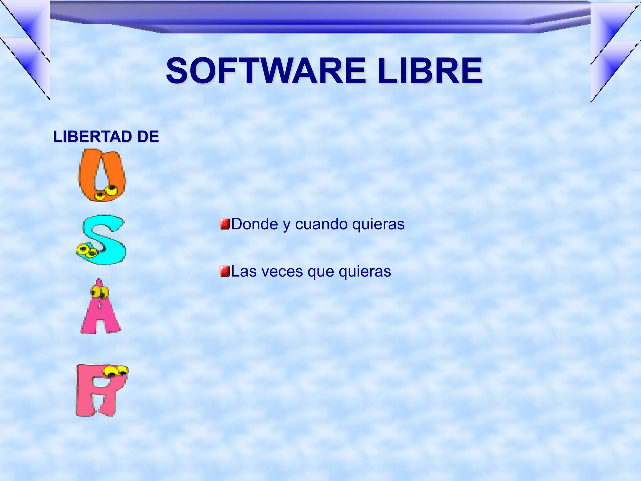 SOFTWARE LIBRE
LIBERTAD DE




                Donde y cuando quieras

                Las veces que quieras
 