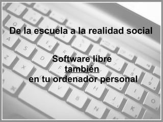 Software libre  también   en tu ordenador personal De la escuela a la realidad social 