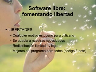 Software libre:  fomentando libertad LIBERTADES Cualquier motivo es bueno para utilizarlo Se adapta a nuestras necesidades Redistribución ilimitada y legal Mejoras del programa para todos (codigo fuente) 