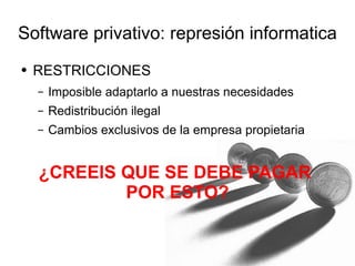 Software privativo: represión informatica RESTRICCIONES Imposible adaptarlo a nuestras necesidades Redistribución ilegal Cambios exclusivos de la empresa propietaria ¿CREEIS QUE SE DEBE PAGAR  POR ESTO? 