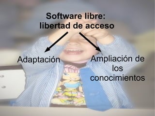 Software libre:  libertad de acceso Adaptación Ampliación de los conocimientos 
