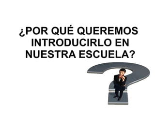 ¿POR QUÉ QUEREMOS INTRODUCIRLO EN NUESTRA ESCUELA? 