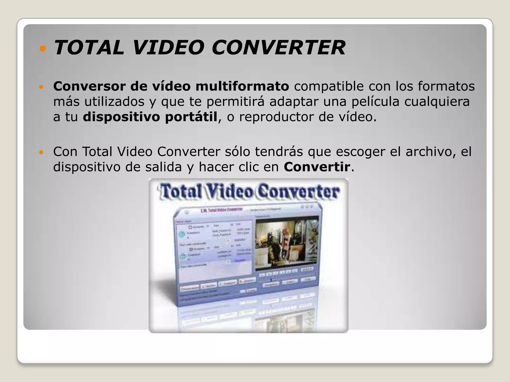    TOTAL VIDEO CONVERTER
   Conversor de vídeo multiformato compatible con los formatos
    más utilizados y que te permitirá adaptar una película cualquiera
    a tu dispositivo portátil, o reproductor de vídeo.

   Con Total Video Converter sólo tendrás que escoger el archivo, el
    dispositivo de salida y hacer clic en Convertir.
 