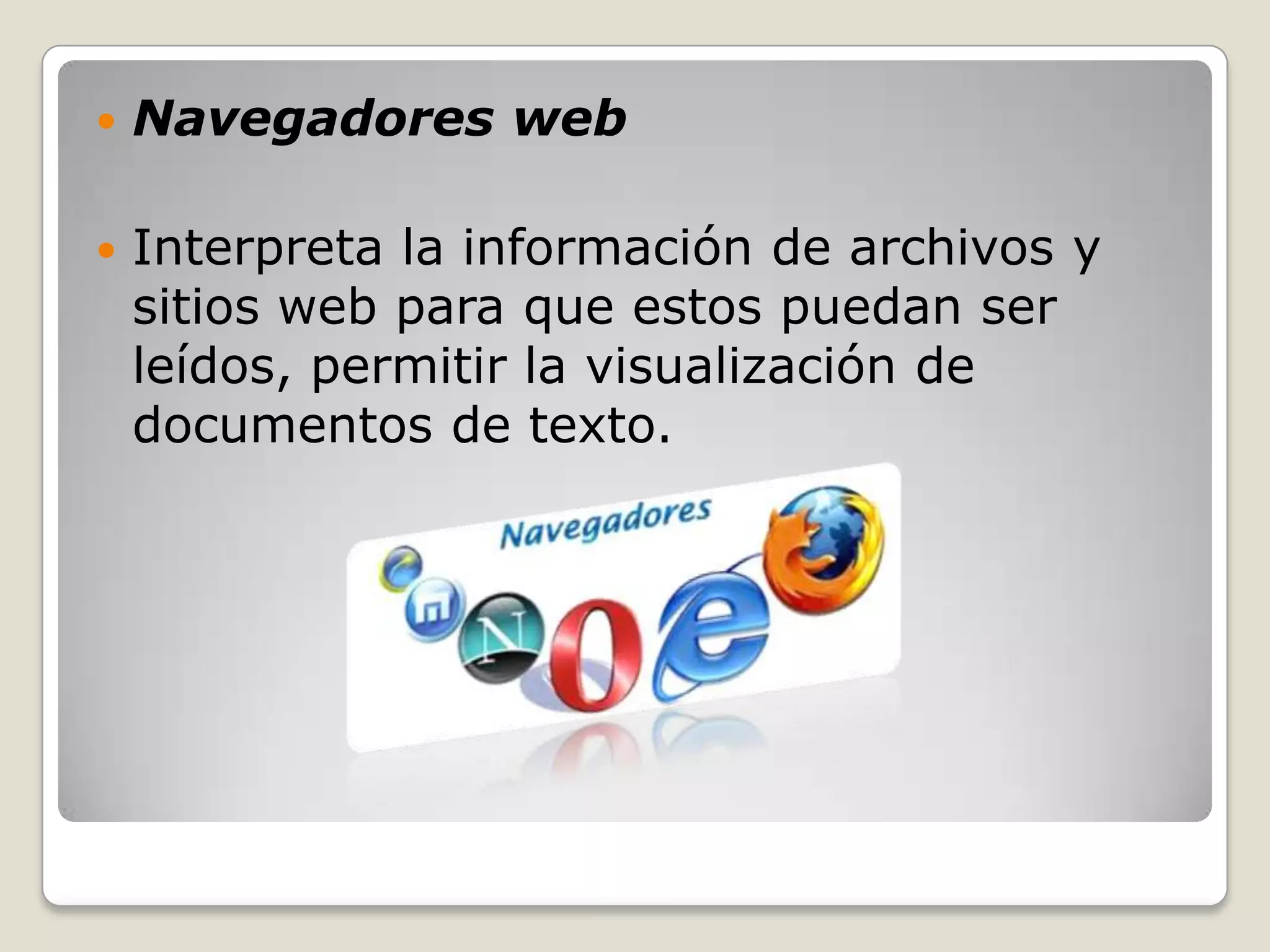    Navegadores web

   Interpreta la información de archivos y
    sitios web para que estos puedan ser
    leídos, permitir la visualización de
    documentos de texto.
 