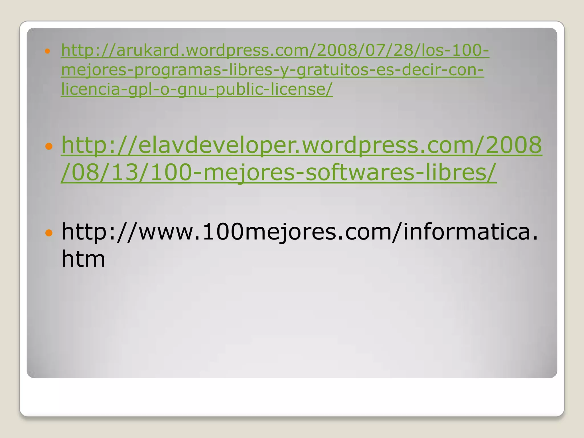    http://arukard.wordpress.com/2008/07/28/los-100-
    mejores-programas-libres-y-gratuitos-es-decir-con-
    licencia-gpl-o-gnu-public-license/


   http://elavdeveloper.wordpress.com/2008
    /08/13/100-mejores-softwares-libres/

   http://www.100mejores.com/informatica.
    htm
 