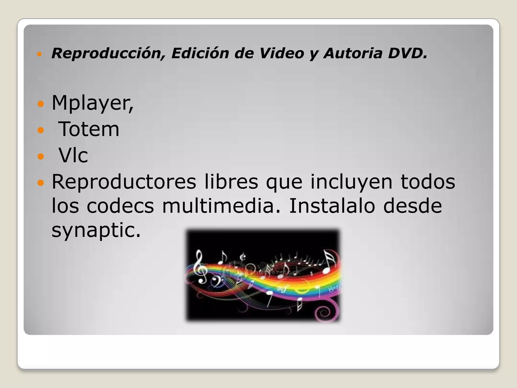    Reproducción, Edición de Video y Autoria DVD.


 Mplayer,
 Totem
 Vlc
 Reproductores libres que incluyen todos
  los codecs multimedia. Instalalo desde
  synaptic.
 