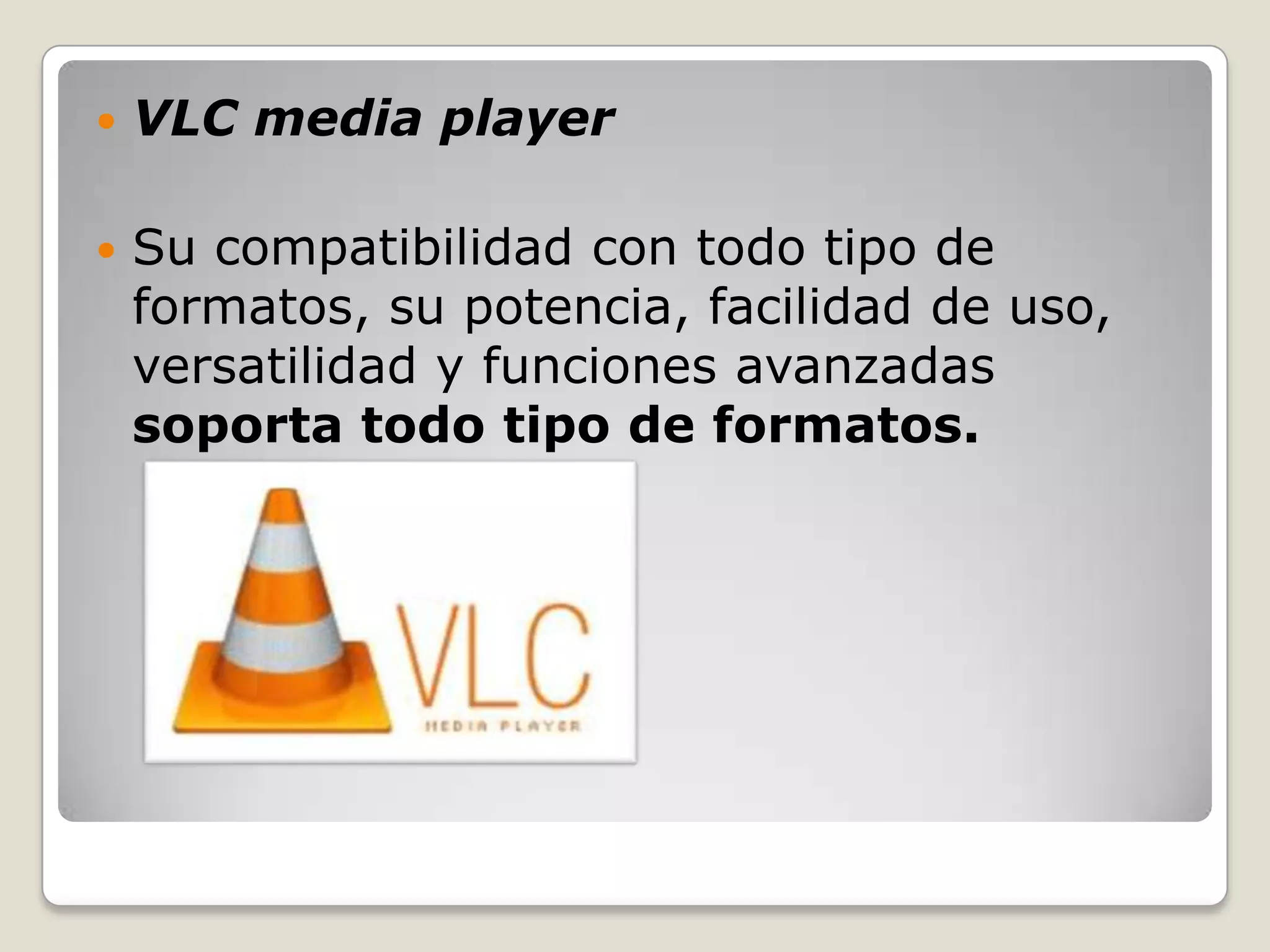    VLC media player

   Su compatibilidad con todo tipo de
    formatos, su potencia, facilidad de uso,
    versatilidad y funciones avanzadas
    soporta todo tipo de formatos.
 