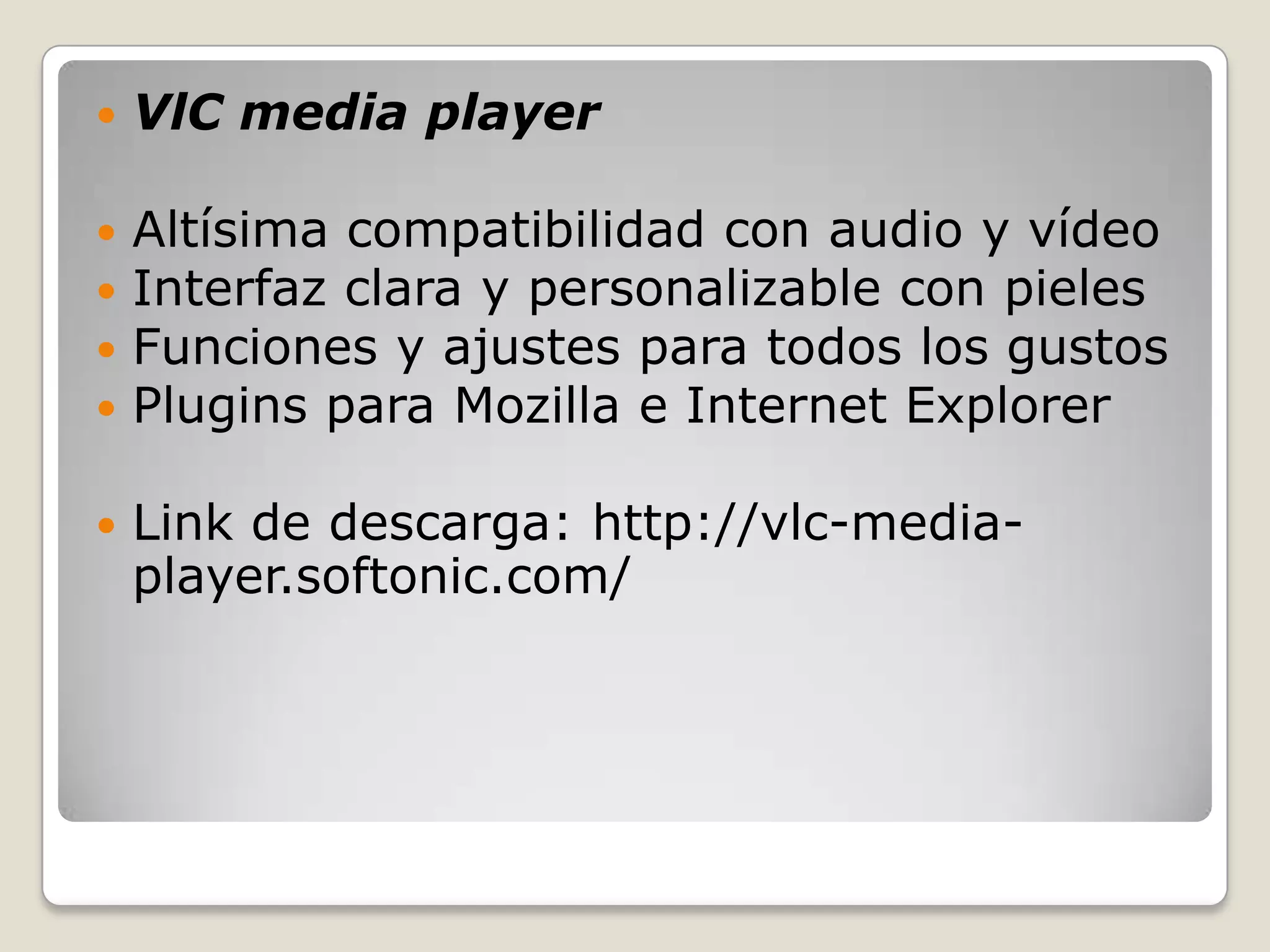    VlC media player

   Altísima compatibilidad con audio y vídeo
   Interfaz clara y personalizable con pieles
   Funciones y ajustes para todos los gustos
   Plugins para Mozilla e Internet Explorer

   Link de descarga: http://vlc-media-
    player.softonic.com/
 
