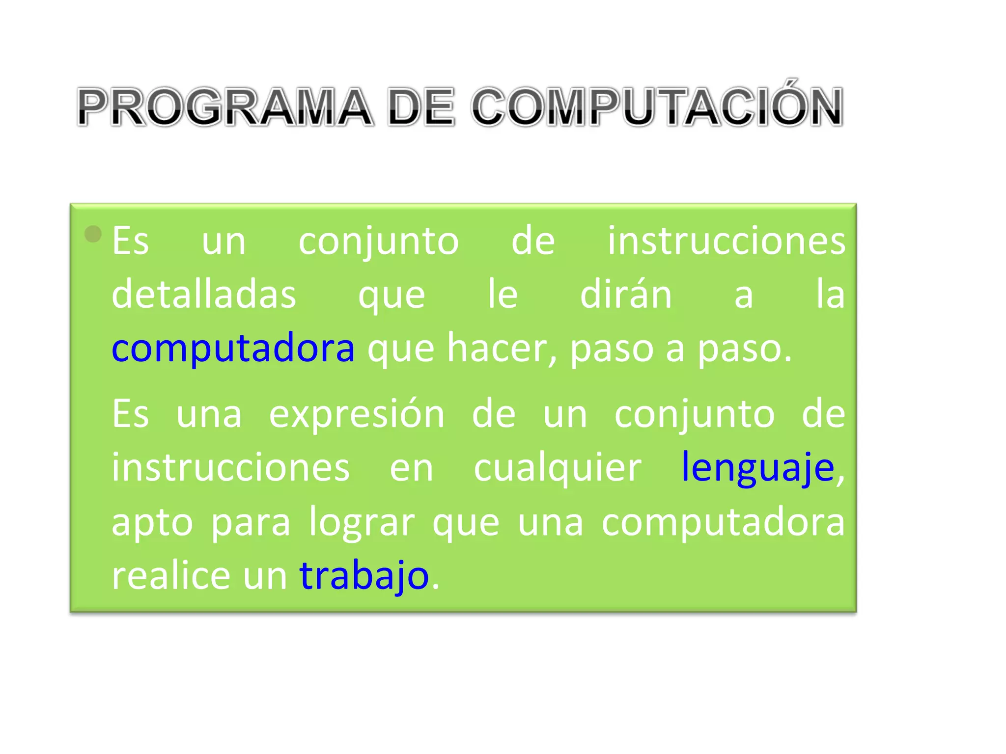  Es un conjunto de instrucciones
  detalladas que le dirán a la
  computadora que hacer, paso a paso.
  Es una expresión de un conjunto de
  instrucciones en cualquier lenguaje,
  apto para lograr que una computadora
  realice un trabajo.
 