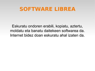 SOFTWARE LIBREA


 Eskuratu ondoren erabili, kopiatu, aztertu,
moldatu eta banatu daitekeen softwarea da.
Internet bidez doan eskuratu ahal izaten da.
 