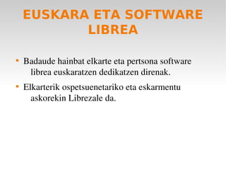 EUSKARA ETA SOFTWARE
           LIBREA


    Badaude hainbat elkarte eta pertsona software 
     librea euskaratzen dedikatzen direnak.

    Elkarterik ospetsuenetariko eta eskarmentu 
      askorekin Librezale da.
 
