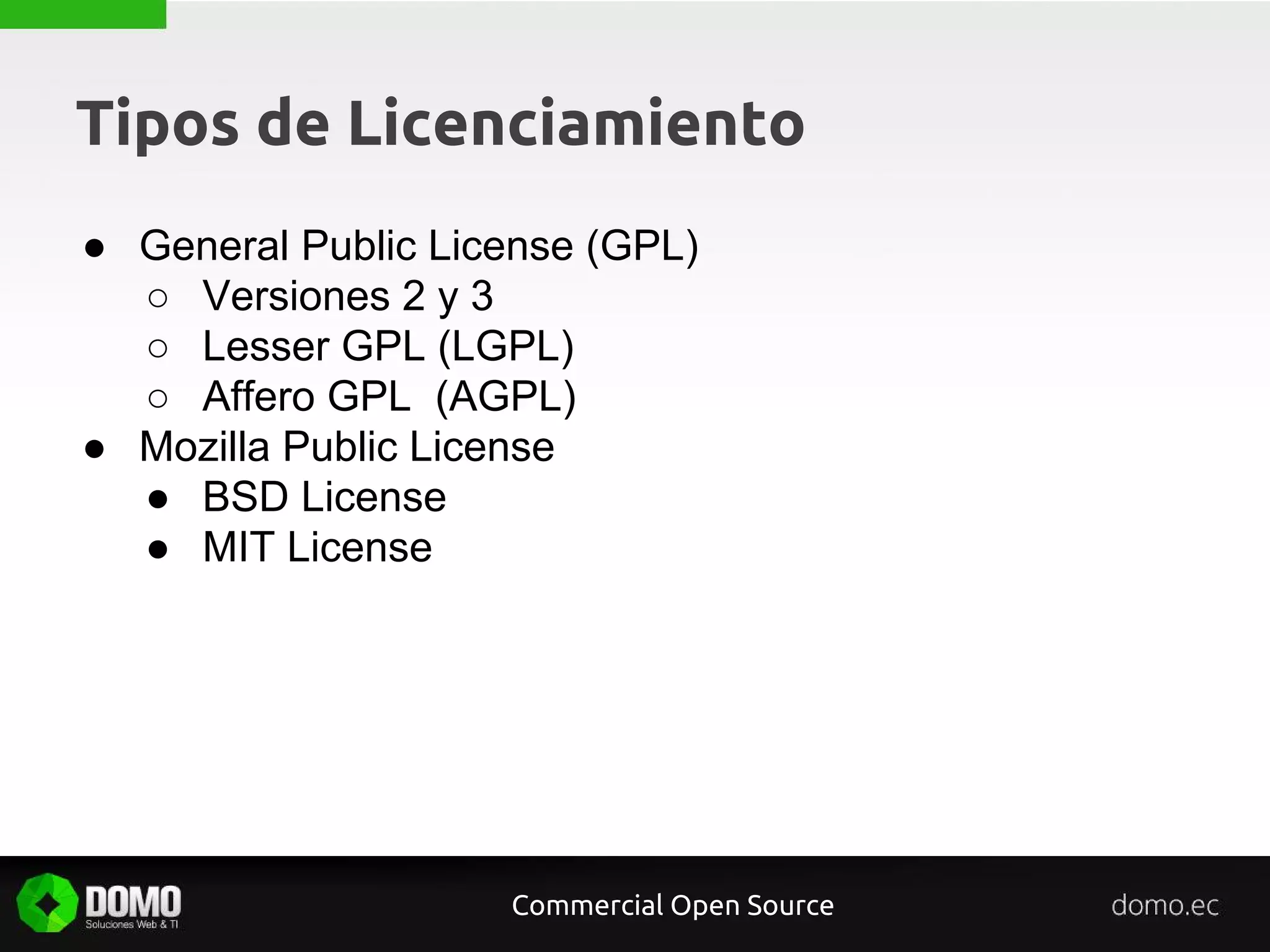 Tipos de Licenciamiento
● General Public License (GPL)
○ Versiones 2 y 3
○ Lesser GPL (LGPL)
○ Affero GPL (AGPL)
● Mozilla Public License
● BSD License
● MIT License
Commercial Open Source
 