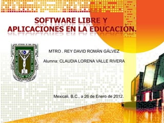 MTRO . REY DAVID ROMÁN GÁLVEZ

Alumna: CLAUDIA LORENA VALLE RIVERA




    Mexicali, B.C., a 26 de Enero de 2012.
 