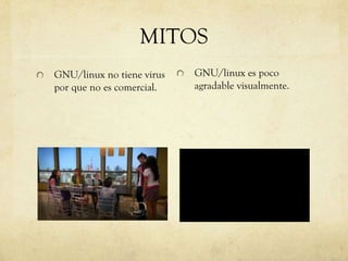 MITOS
GNU/linux no tiene virus
por que no es comercial.
GNU/linux es poco
agradable visualmente.