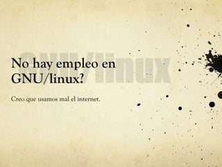 No hay empleo en
GNU/linux?
Creo que usamos mal el internet.