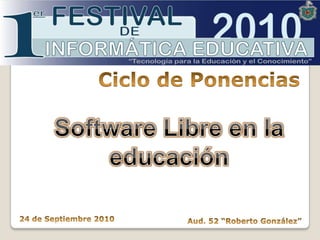 Ciclo de Ponencias Software Libre en la educación 24 de Septiembre 2010 Aud. 52 “Roberto González” 