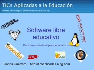 Software libre educativo Para creación de objetos educativos Carlos Guerrero    http://ticsaplicadas.ning.com 