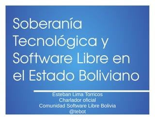 Soberanía 
Tecnológica y 
Software Libre en 
el Estado Boliviano
Esteban Lima Torricos
Charlador oficial
Comunidad Software Libre Bolivia
@tebot
 