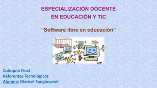 ESPECIALIZACIÓN DOCENTE 
EN EDUCACIÓN Y TIC 
“Software libre en educación” 
Coloquio Final 
Referentes Tecnológicos 
Alumna: Maricel Sangiovanni 
 