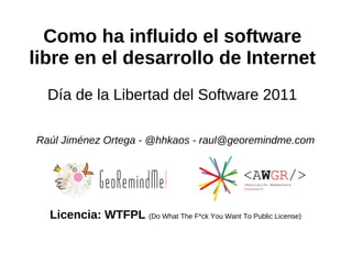 Como ha influido el software
libre en el desarrollo de Internet
  Día de la Libertad del Software 2011

Raúl Jiménez Ortega - @hhkaos - raul@georemindme.com




  Licencia: WTFPL (Do What The F*ck You Want To Public License)
 