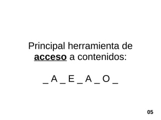 Principal herramienta de
 acceso a contenidos:

   _A_E_A_O_


                           05
 