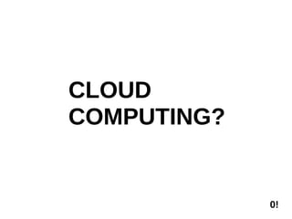 CLOUD
COMPUTING?


             0!
 