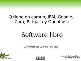 Q tiene en comun, IBM, Google, Zara, R, Igalia y Openhost: Software libre David Martinez Carballo - macada 