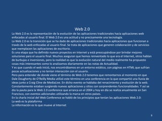 Web 2.0
La Web 2.0 es la representación de la evolución de las aplicaciones tradicionales hacia aplicaciones web
enfocadas...