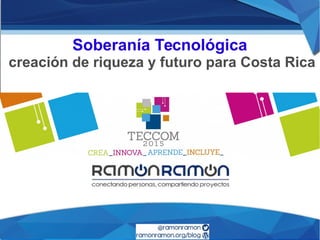 Soberanía Tecnológica
creación de riqueza y futuro para Costa Rica
San José de Costa Rica, 14 de noviembre de 2015
 