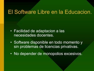 El Software Libre en la Educacion.Facilidad de adaptacion a las necesidades docentes.Software disponible en todo momento y sin problemas de licencias privativas.No depender de monopolios excesivos.