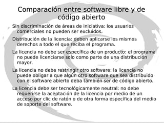 Comparación entre software libre y de código abierto Para que un software sea definido como libre debe respetar las  4 libertades  del software libre  0  la libertad de usar el programa, con cualquier propósito. 