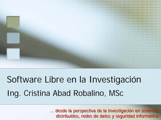 Software Libre en la Investigación
Ing. Cristina Abad Robalino, MSc

           … desde la perspectiva de la investigación en sistemas
             distribuidos, redes de datos y seguridad informática
 