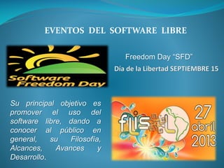 EVENTOS DEL SOFTWARE LIBRE
Freedom Day “SFD”
Su principal objetivo es
promover el uso del
software libre, dando a
conocer al público en
general, su Filosofía,
Alcances, Avances y
Desarrollo.