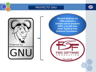 PROYECTO GNU
Richard Stallman en
1984 comenzó a
trabajar con el proyecto
GNU, y un año mas
tarde fundo la Free
Software Foundation .
 
