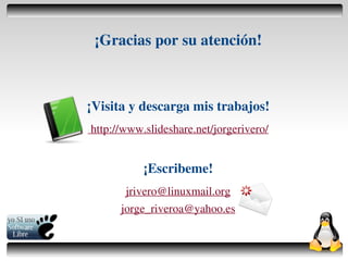 ¡Gracias por su atención!



    ¡Visita y descarga mis trabajos!
    http://www.slideshare.net/jorgerivero/


               ¡Escribeme!
           jrivero@linuxmail.org
          jorge_riveroa@yahoo.es

                      
 