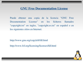 GNU Free Documentation License

    Puede obtener una copia de la licencia "GNU Free
    Documentation License" en los ficheros llamados
    "copyright.txt" en ingles, "copyright.es.txt" en español o en
    los siguientes sitios en Internet:



    http://www.gnu.org/copyleft/fdl.html

    http://www.fsf.org/licensing/licenses/fdl.html



                                    
 