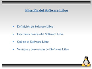 Filosofía del Software Libre



       Definición de Software Libre

       Libertades básicas del Software Libre

       Qué no es Software Libre

       Ventajas y desventajas del Software Libre



                               
 