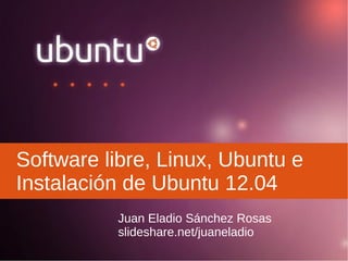 Software libre, Linux, Ubuntu e
Instalación de Ubuntu 12.04
Juan Eladio Sánchez Rosas
slideshare.net/juaneladio
 