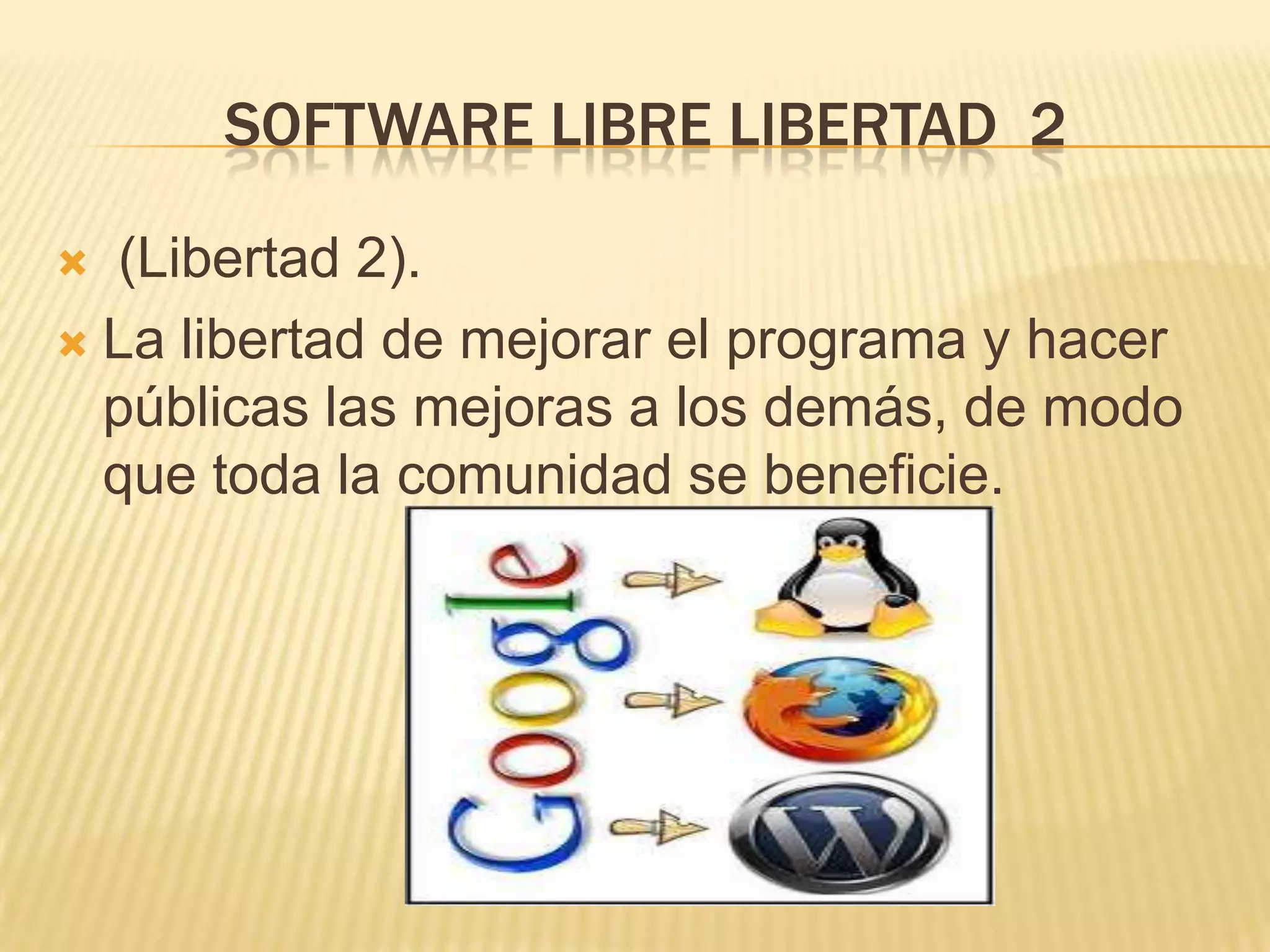 SOFTWARE LIBRE LIBERTAD 2
 (Libertad 2).
 La libertad de mejorar el programa y hacer
públicas las mejoras a los demás, de modo
que toda la comunidad se beneficie.
 