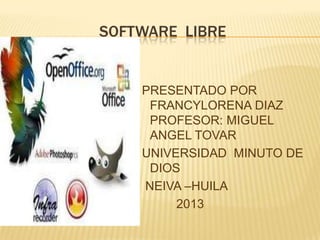 SOFTWARE LIBRE
PRESENTADO POR
FRANCYLORENA DIAZ
PROFESOR: MIGUEL
ANGEL TOVAR
UNIVERSIDAD MINUTO DE
DIOS
NEIVA –HUILA
2013
 