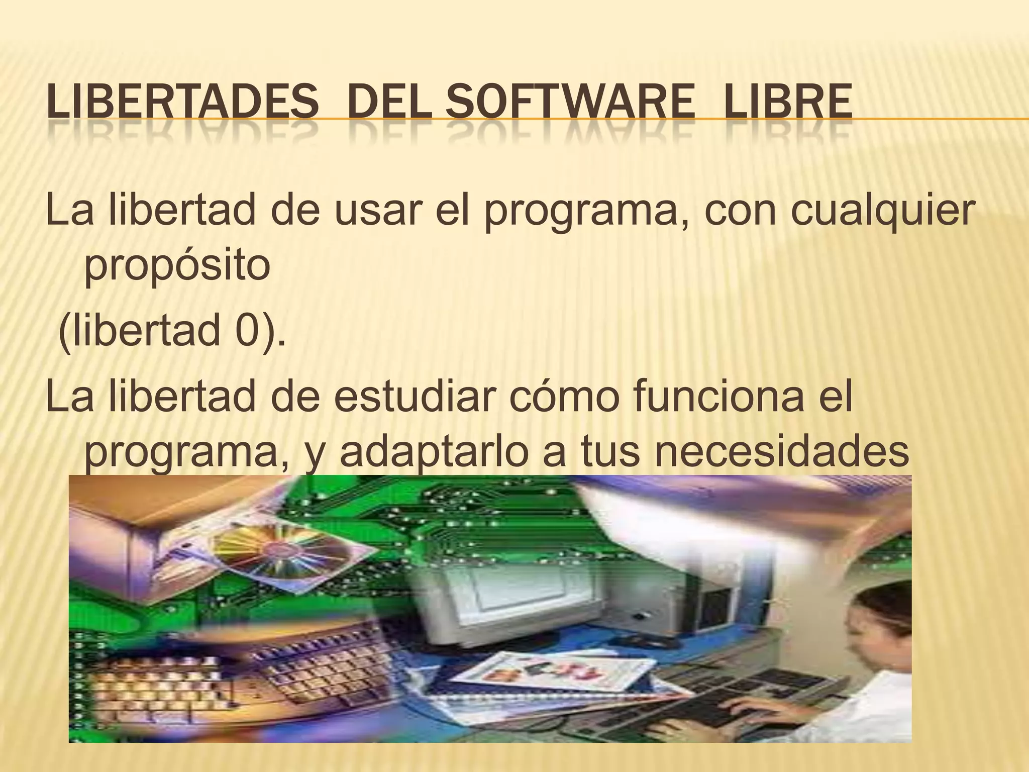 LIBERTADES DEL SOFTWARE LIBRE
La libertad de usar el programa, con cualquier
propósito
(libertad 0).
La libertad de estudiar cómo funciona el
programa, y adaptarlo a tus necesidades
 