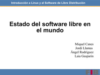 Introducción a Linux y al Software de Libre Distribución




Estado del software libre en
 Introducción a Linux y mundoLibre Distribución
                   el al Software de

                                               Miquel Canes
                                               Jordi Llamas
                                             Ángel Rodríguez
                                               Laia Gasparin
 