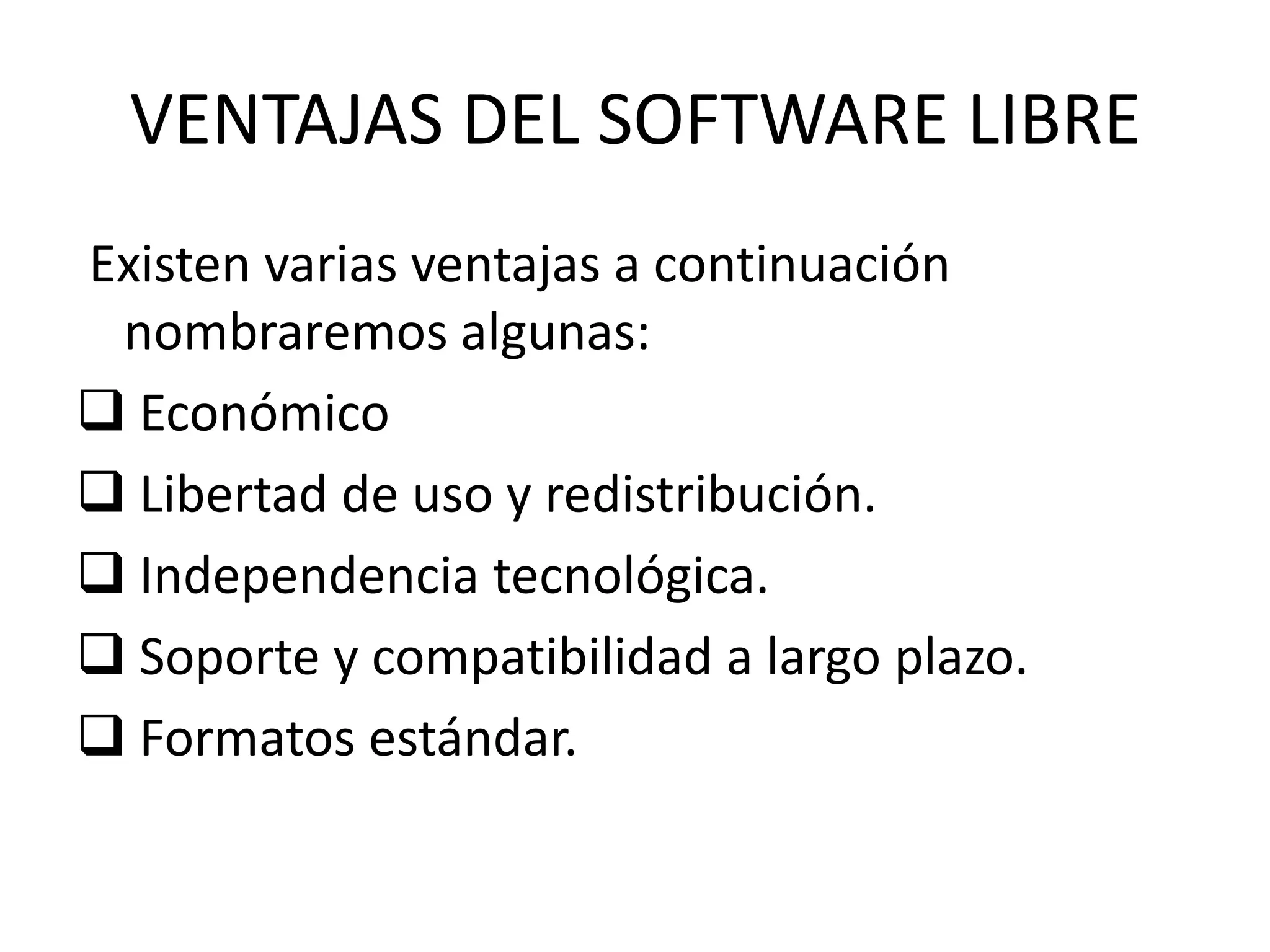 VENTAJAS DEL SOFTWARE LIBRE
Existen varias ventajas a continuación
nombraremos algunas:
 Económico
 Libertad de uso y redistribución.
 Independencia tecnológica.
 Soporte y compatibilidad a largo plazo.
 Formatos estándar.
 