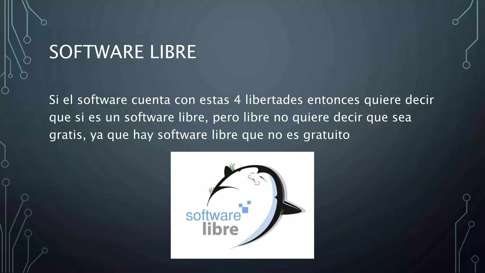 SOFTWARE LIBRE
Si el software cuenta con estas 4 libertades entonces quiere decir
que si es un software libre, pero libre no quiere decir que sea
gratis, ya que hay software libre que no es gratuito
 