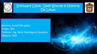 Software Libre, Open Sourse e Historia
De Linux
Alumna: Anaid Silis palos
Grupo: 502
Profesor: Ing. Rene Domínguez Escalona
Materia: ASO
 
