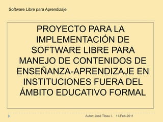 PROYECTO PARA LA IMPLEMENTACIÓN DE SOFTWARE LIBRE PARA MANEJO DE CONTENIDOS DE ENSEÑANZA-APRENDIZAJE EN INSTITUCIONES FUERA DEL ÁMBITO EDUCATIVO FORMAL 11-Feb-2011 Autor: José Tibau I. Software Libre para Aprendizaje  