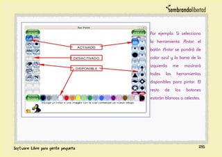 Por ejemplo: Si selecciono
la herramienta Pintar, el
botón Pintar se pondrá de
color azul y la barra de la
izquierda me mostrará
todas las herramientas
disponibles para pintar. El
resto de los botones
estarán blancos o celestes.
26
 