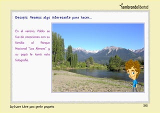 Desafío: Veamos algo interesante para hacer...
En el verano, Pablo se
fue de vacaciones con su
familia al Parque
Nacional “Los Alerces” y
su papá le tomó esta
fotografía.
35
 
