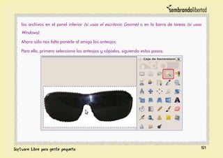 los archivos en el panel inferior (si usas el escritorio Gnome) o en la barra de tareas (si usas
Windows):
Ahora sólo nos falta ponerle al amigo los anteojos.
Para ello, primero selecciona los anteojos y cópialos, siguiendo estos pasos:
51
 